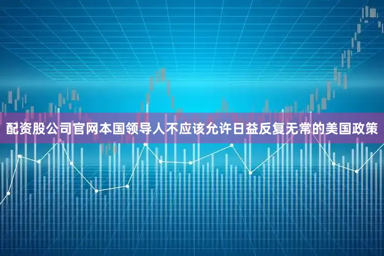 配资股公司官网本国领导人不应该允许日益反复无常的美国政策