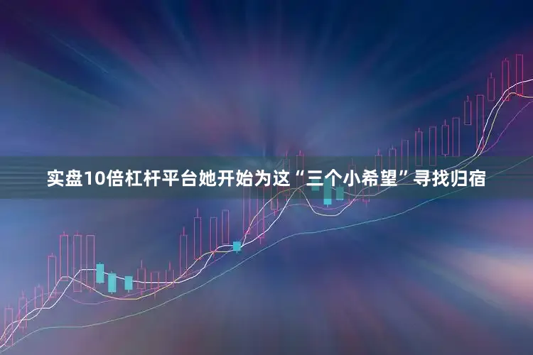 实盘10倍杠杆平台她开始为这“三个小希望”寻找归宿