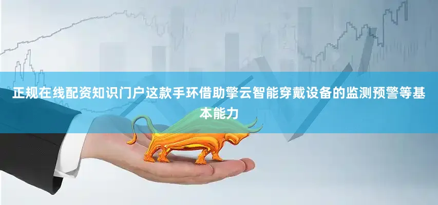 正规在线配资知识门户这款手环借助擎云智能穿戴设备的监测预警等基本能力