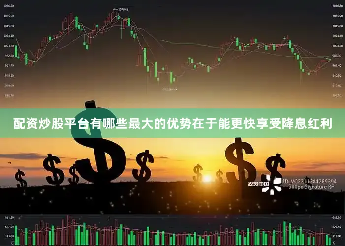 配资炒股平台有哪些最大的优势在于能更快享受降息红利