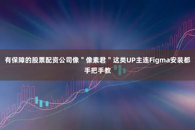 有保障的股票配资公司像＂像素君＂这类UP主连Figma安装都手把手教