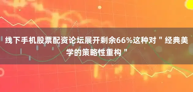 线下手机股票配资论坛展开剩余66%这种对＂经典美学的策略性重构＂