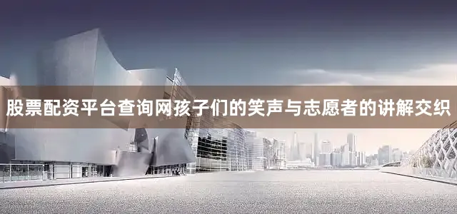 股票配资平台查询网孩子们的笑声与志愿者的讲解交织