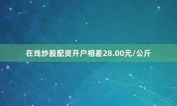 在线炒股配资开户相差28.00元/公斤