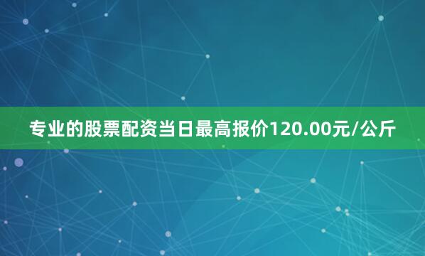 专业的股票配资当日最高报价120.00元/公斤