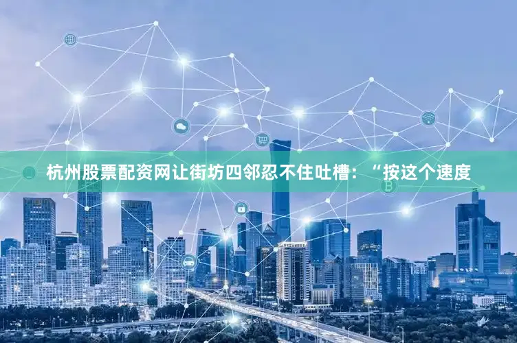 杭州股票配资网让街坊四邻忍不住吐槽：“按这个速度