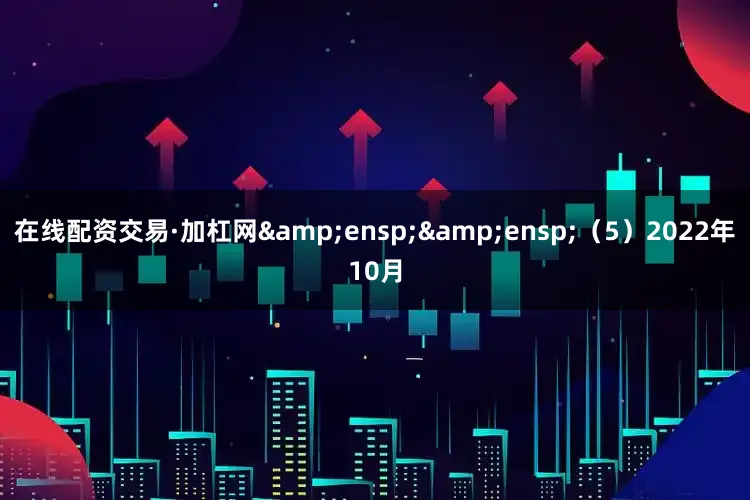 在线配资交易·加杠网  (5)2022年10月