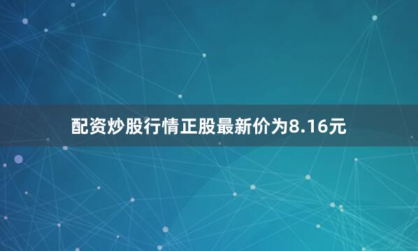 配资炒股行情正股最新价为8.16元