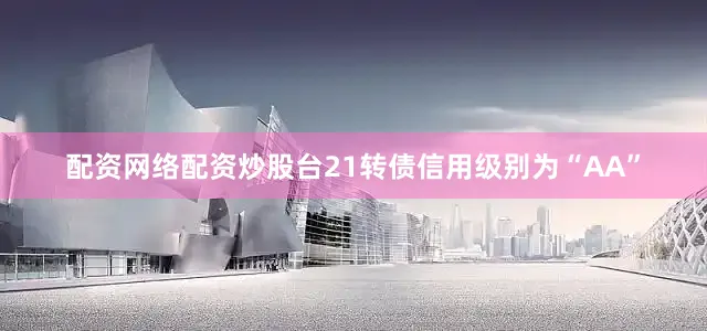 配资网络配资炒股台21转债信用级别为“AA”