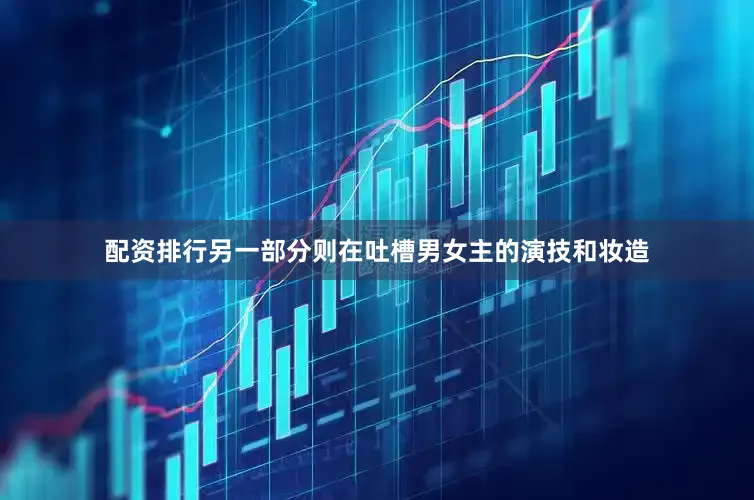 配资排行另一部分则在吐槽男女主的演技和妆造