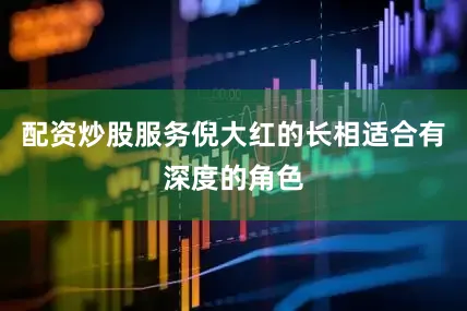 配资炒股服务倪大红的长相适合有深度的角色
