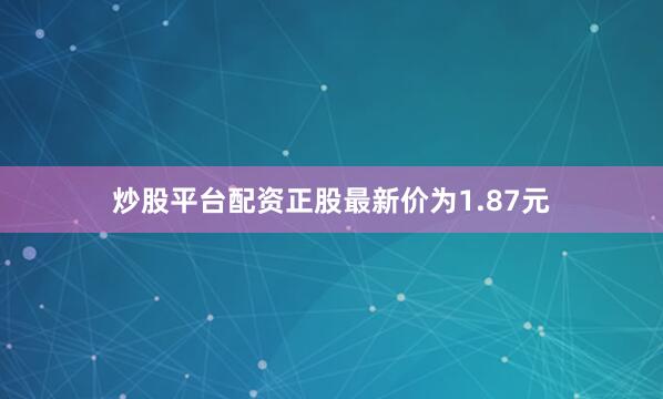 炒股平台配资正股最新价为1.87元