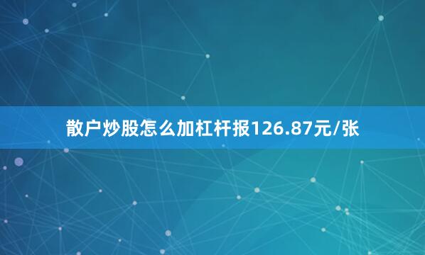 散户炒股怎么加杠杆报126.87元/张