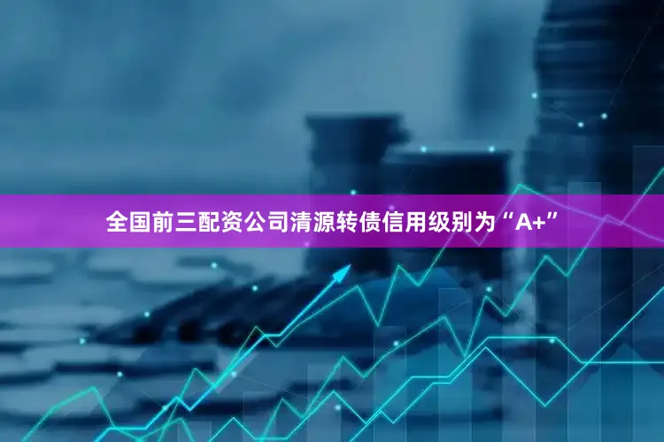 全国前三配资公司清源转债信用级别为“A+”