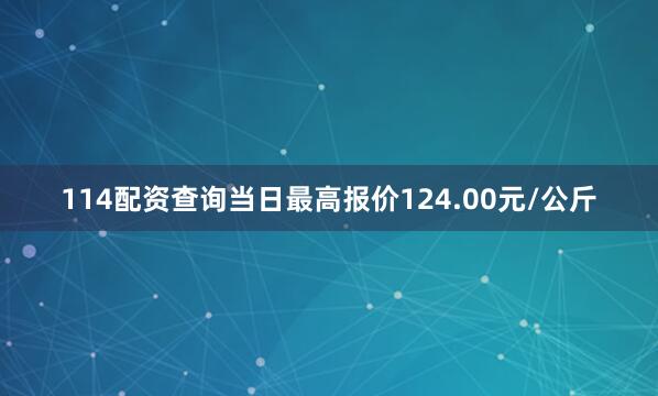 114配资查询当日最高报价124.00元/公斤