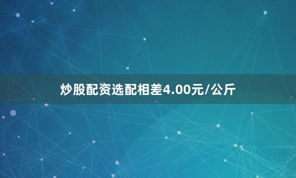 炒股配资选配相差4.00元/公斤