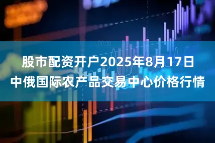 股市配资开户2025年8月17日中俄国际农产品交易中心价格行情