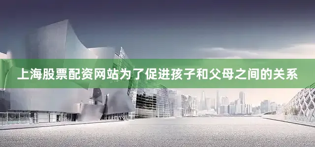 上海股票配资网站为了促进孩子和父母之间的关系